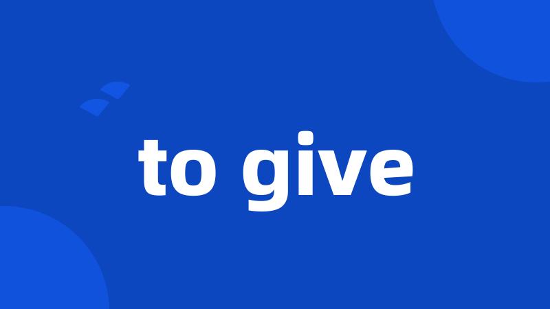 to give