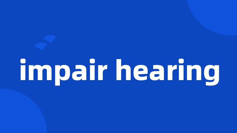 impair hearing