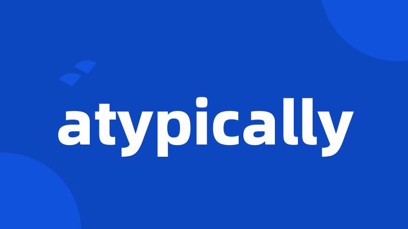 atypically