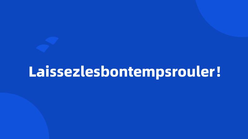 Laissezlesbontempsrouler！