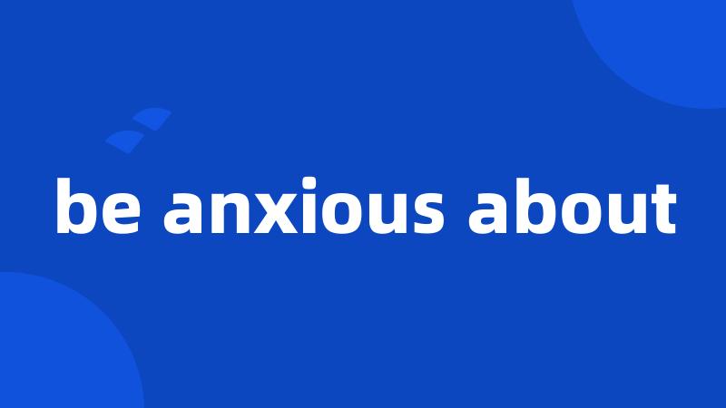 be anxious about