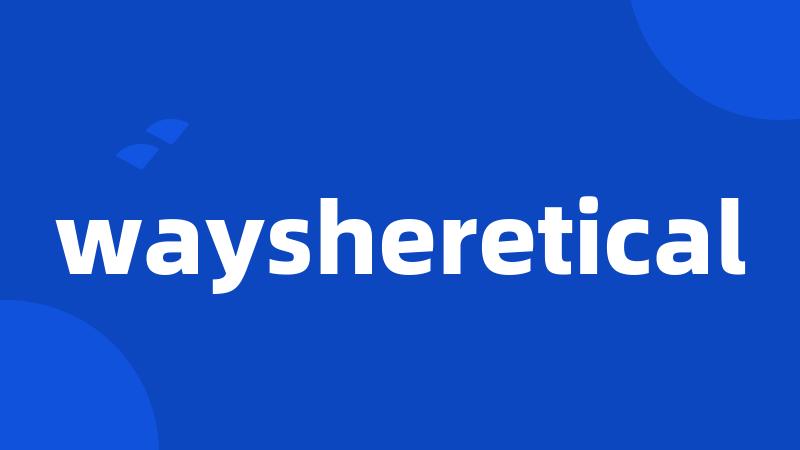 waysheretical