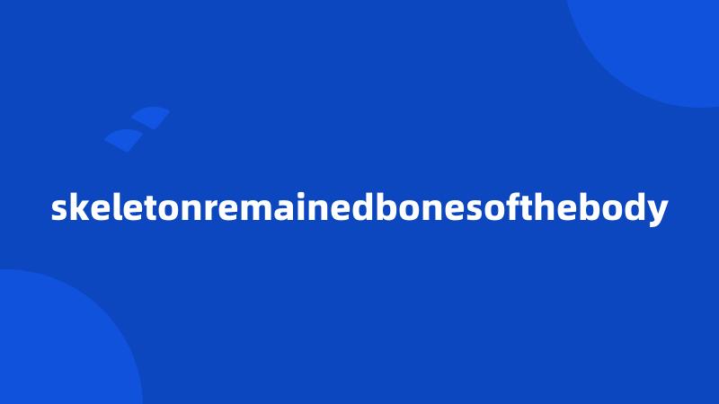 skeletonremainedbonesofthebody