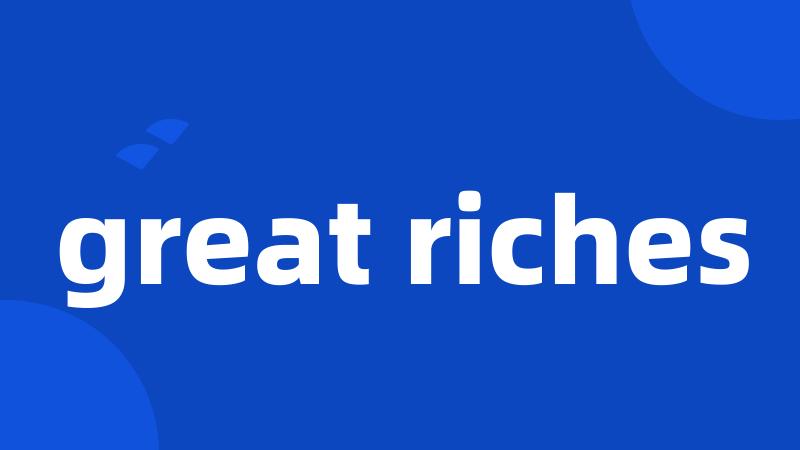 great riches