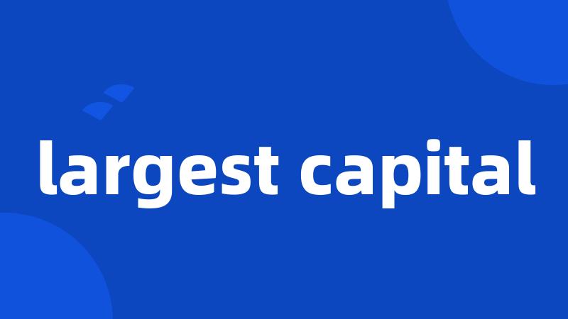 largest capital