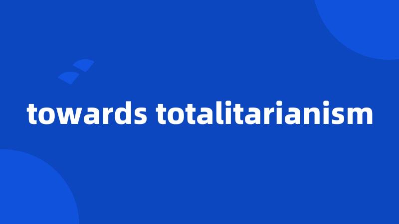towards totalitarianism