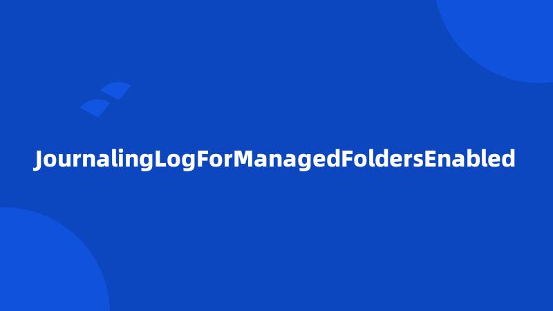 JournalingLogForManagedFoldersEnabled