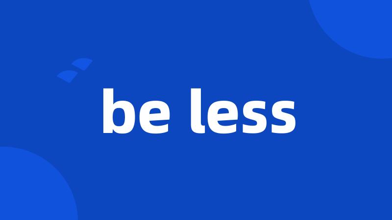 be less