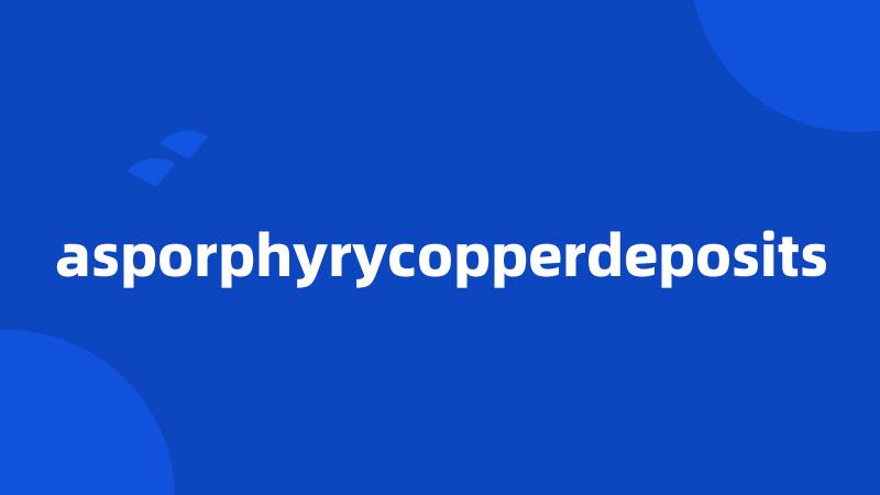 asporphyrycopperdeposits