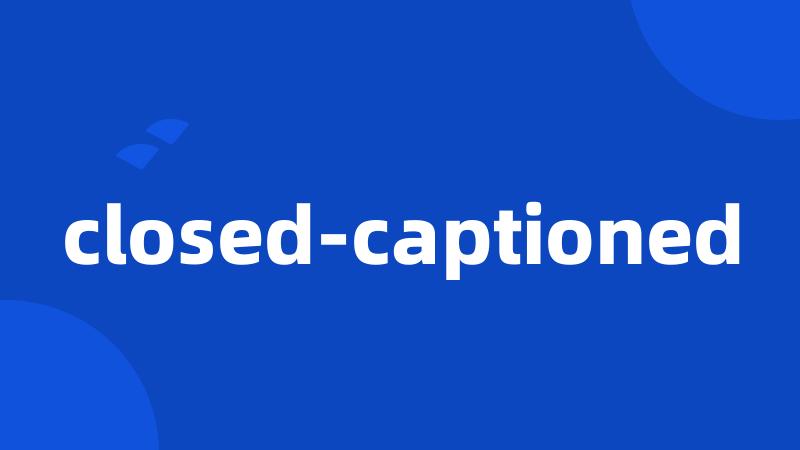 closed-captioned