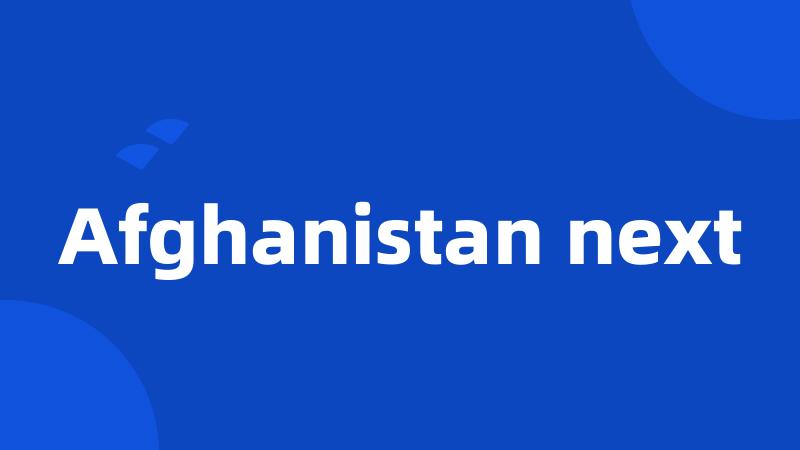 Afghanistan next