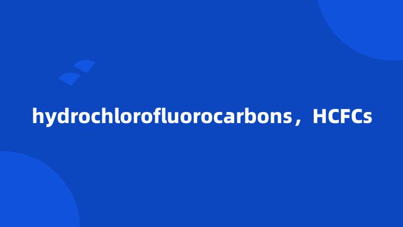 hydrochlorofluorocarbons，HCFCs