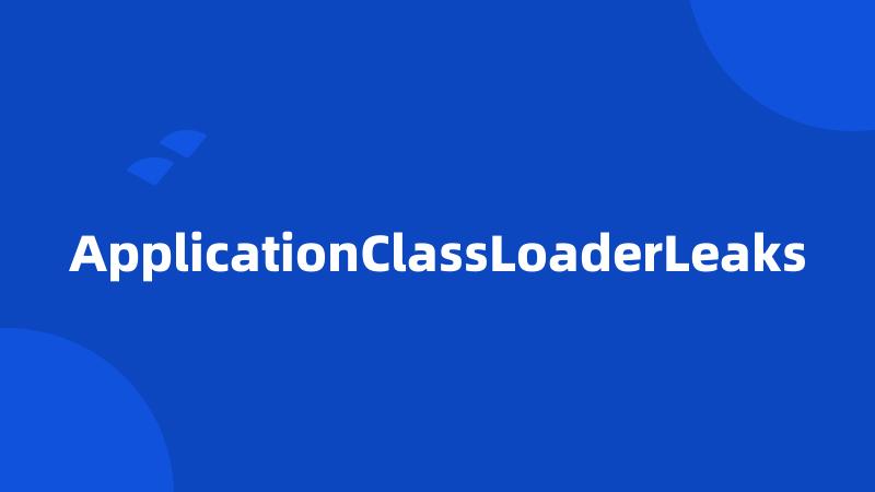 ApplicationClassLoaderLeaks