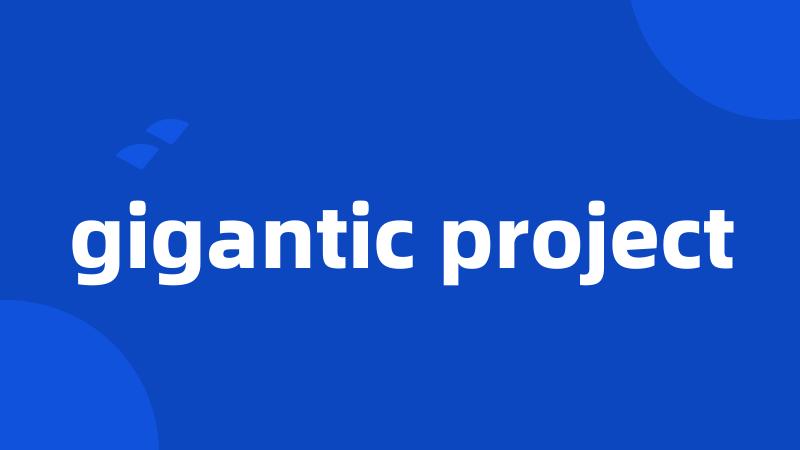 gigantic project