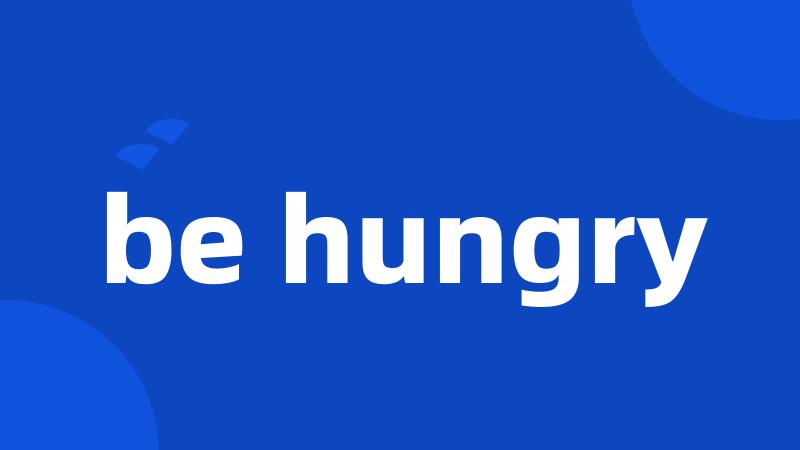 be hungry