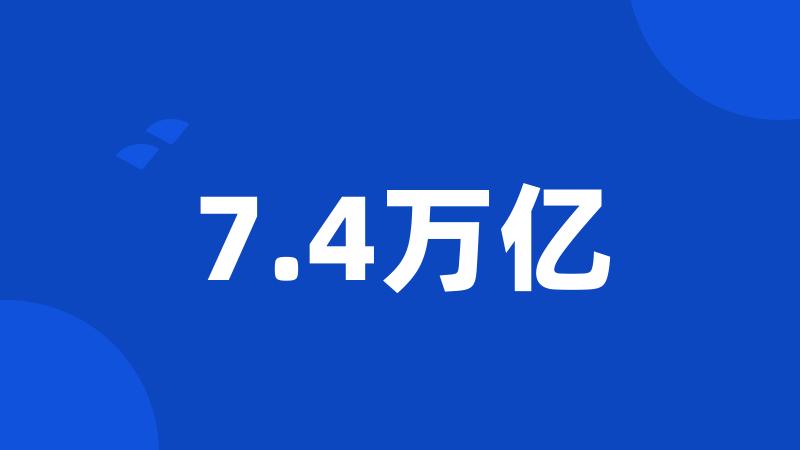 7.4万亿