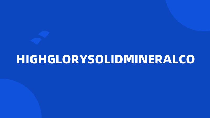 HIGHGLORYSOLIDMINERALCO