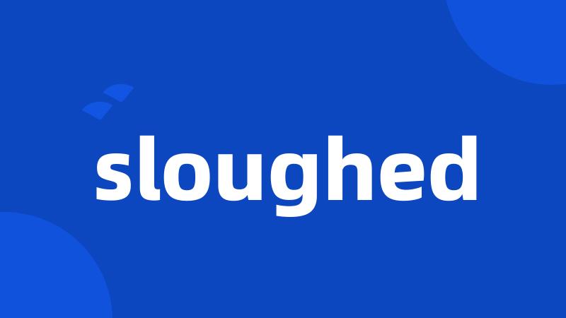 sloughed