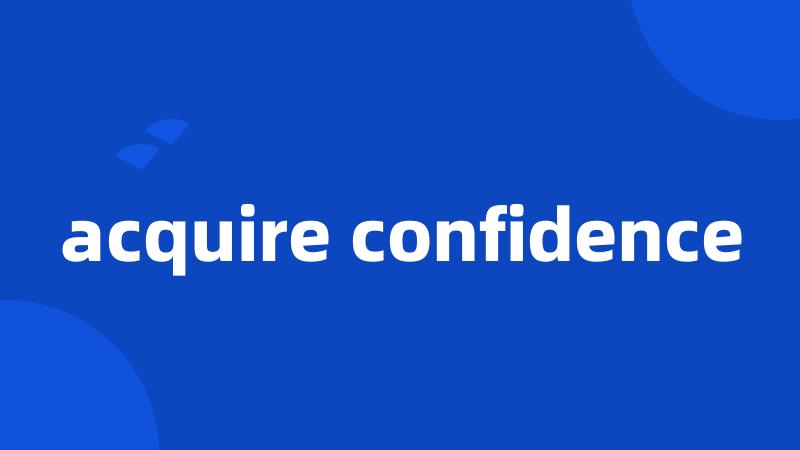 acquire confidence