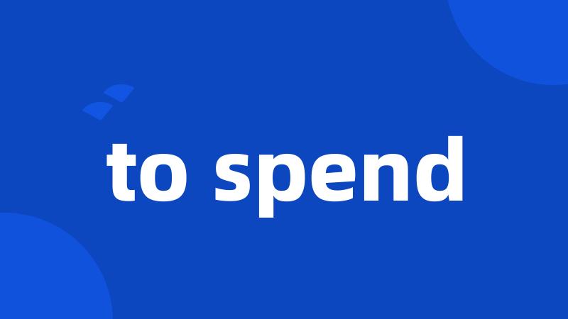 to spend