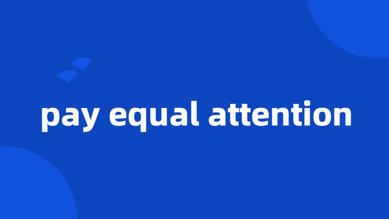 pay equal attention