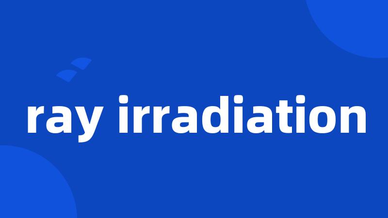 ray irradiation