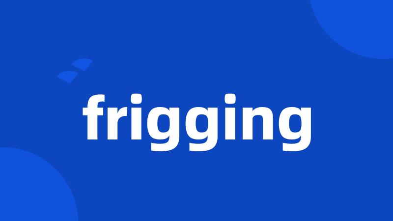 frigging