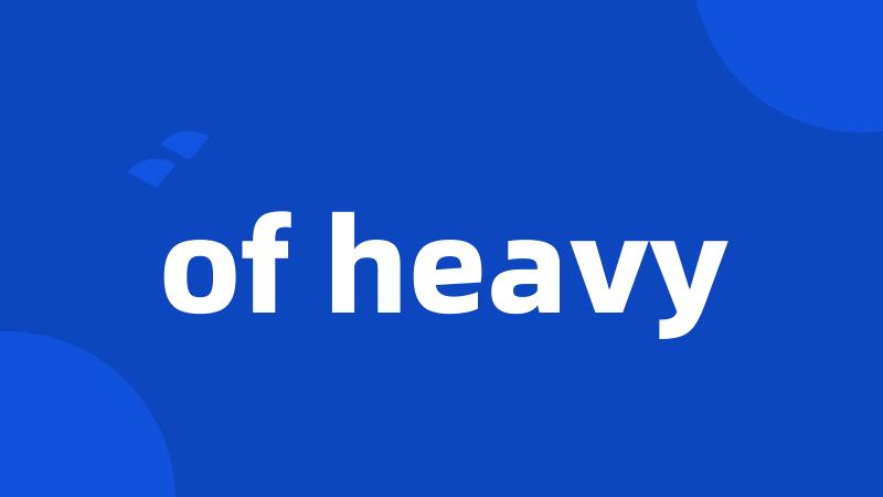 of heavy