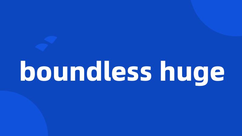 boundless huge