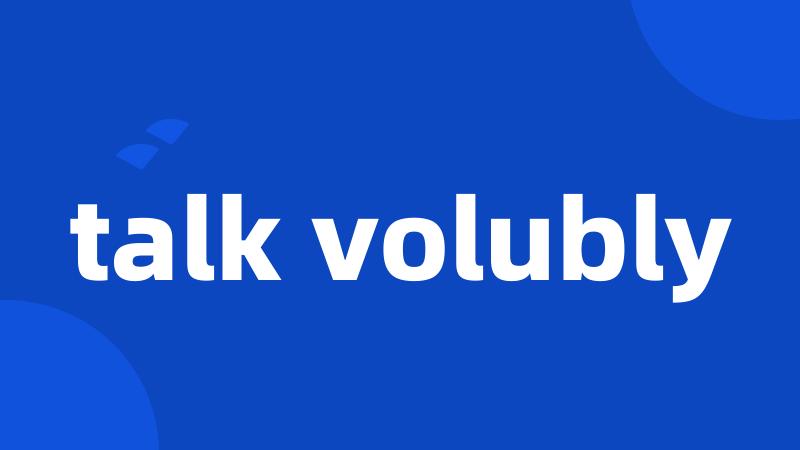 talk volubly