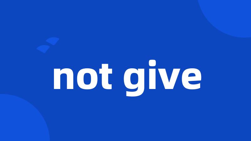 not give