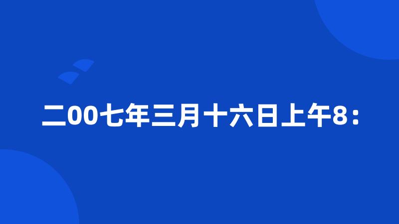 二00七年三月十六日上午8：