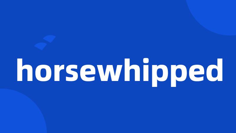 horsewhipped