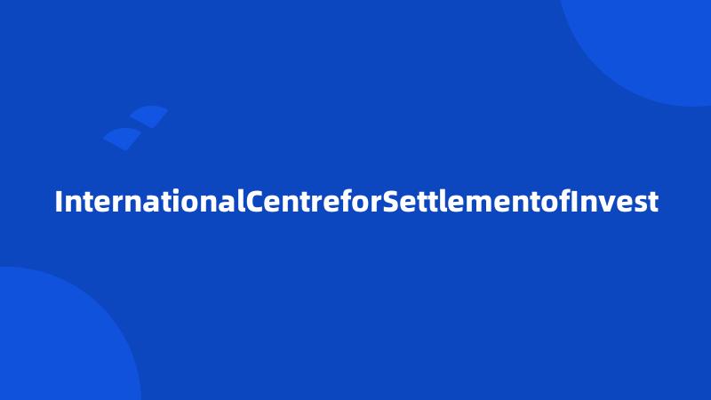 InternationalCentreforSettlementofInvest