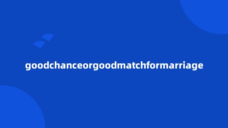 goodchanceorgoodmatchformarriage