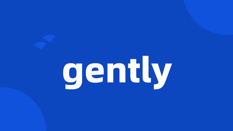 gently