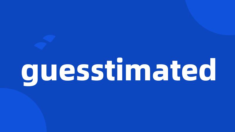 guesstimated