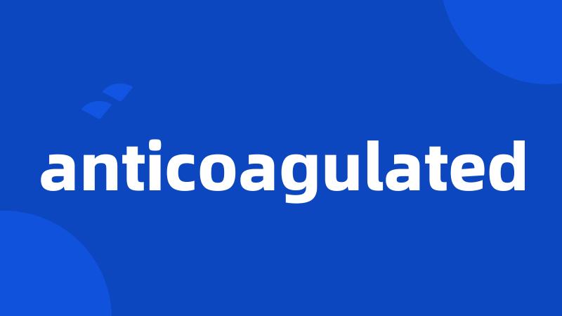 anticoagulated