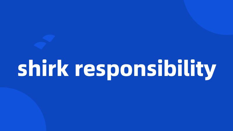 shirk responsibility