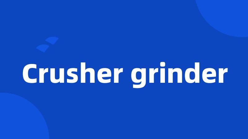 Crusher grinder