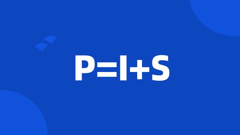 P=I+S