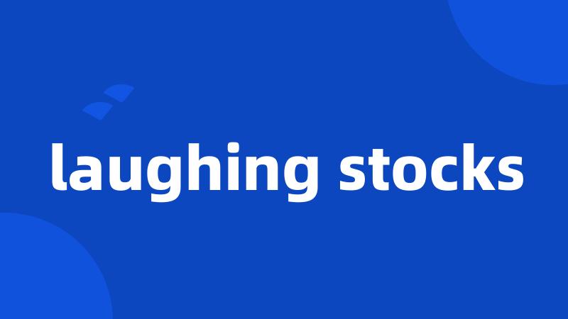 laughing stocks