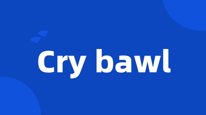 Cry bawl