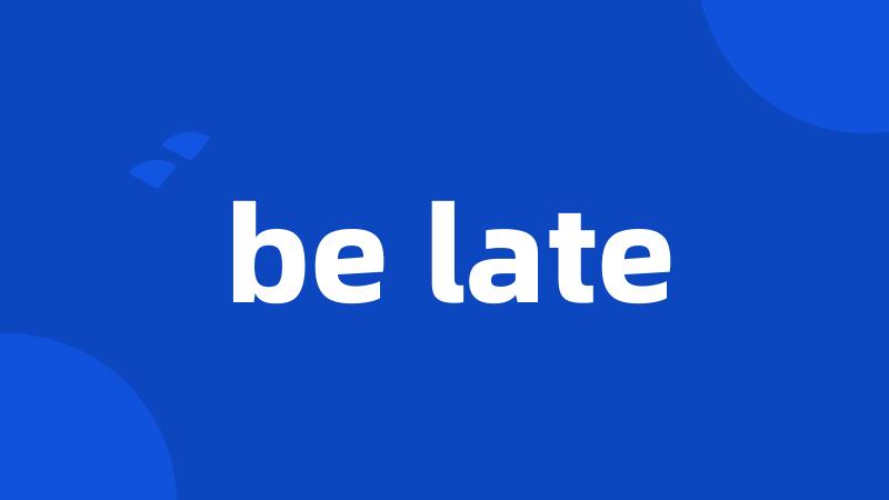 be late