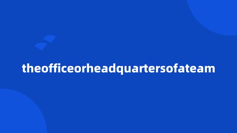 theofficeorheadquartersofateam