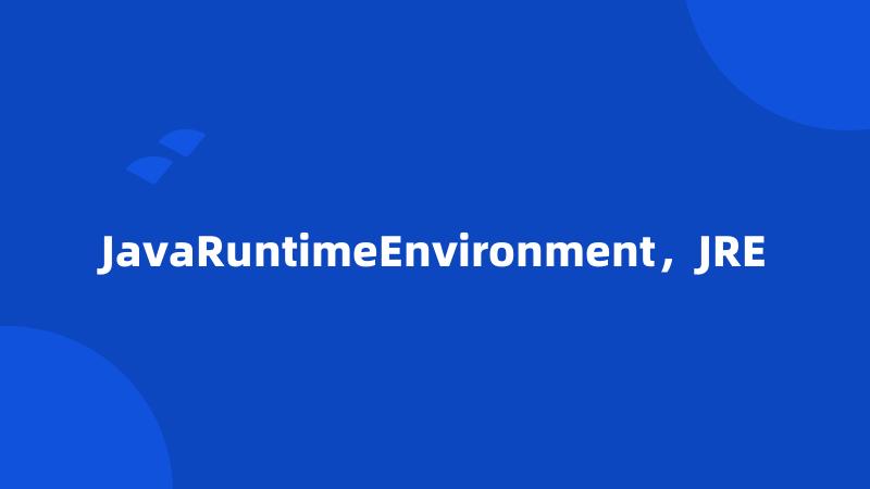 JavaRuntimeEnvironment，JRE