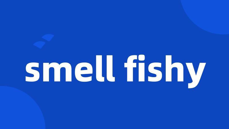 smell fishy