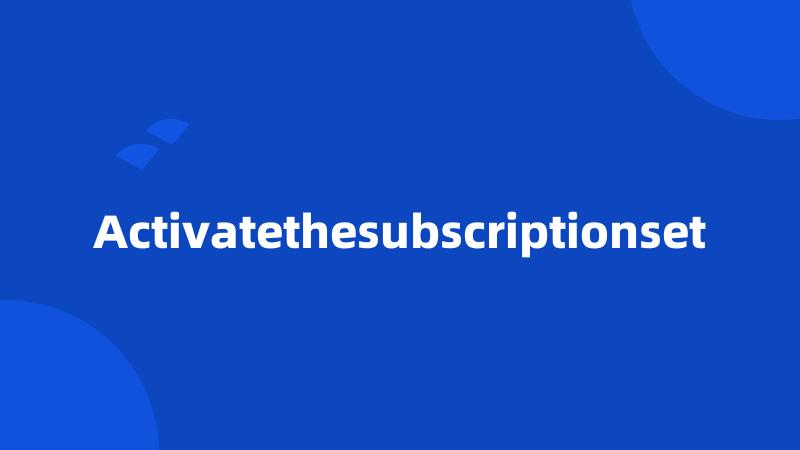 Activatethesubscriptionset