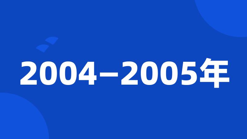 2004—2005年