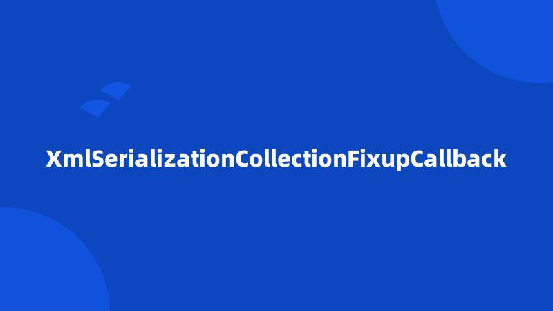 XmlSerializationCollectionFixupCallback